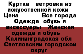 Куртка - ветровка из искусственной кожи › Цена ­ 1 200 - Все города Одежда, обувь и аксессуары » Женская одежда и обувь   . Калининградская обл.,Светловский городской округ 